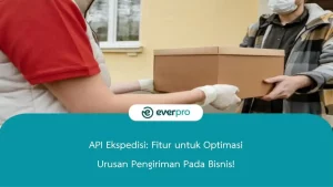 API Ekspedisi: Fitur untuk Optimasi Urusan Pengiriman Pada Bisnis!